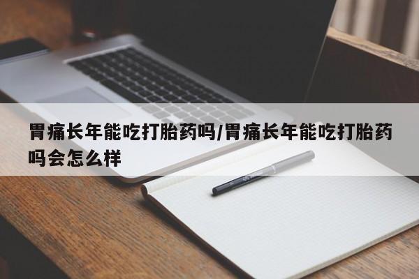 米非司酮片米索前列醇在线下单购买胃痛长年能吃打胎药吗/胃痛长年能吃打胎药吗会怎么样