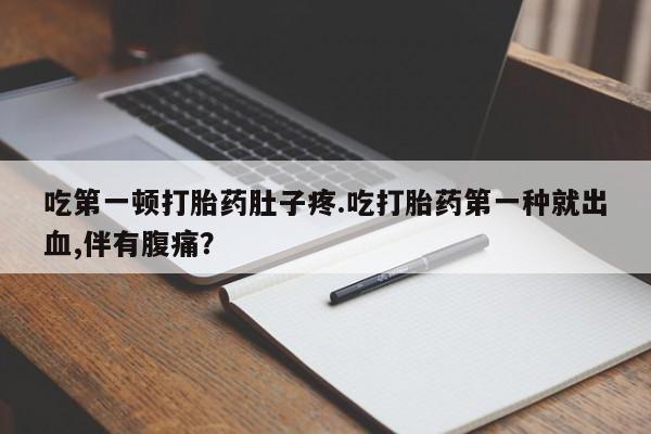 米非司酮片米索前列醇在线下单购买吃第一顿打胎药肚子疼.吃打胎药第一种就出血,伴有腹痛？