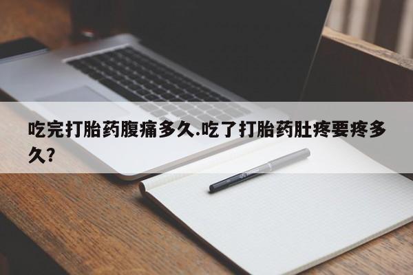 米非司酮片米索前列醇在线下单购买吃完打胎药腹痛多久.吃了打胎药肚疼要疼多久？
