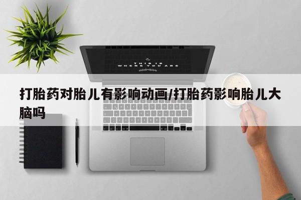 米非司酮片米索前列醇在线下单购买打胎药对胎儿有影响动画/打胎药影响胎儿大脑吗