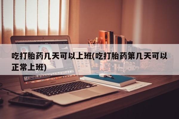 米非司酮片米索前列醇在线下单购买吃打胎药几天可以上班(吃打胎药第几天可以正常上班)