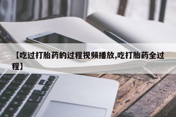 米非司酮片米索前列醇在线下单购买【吃过打胎药的过程视频播放,吃打胎药全过程】