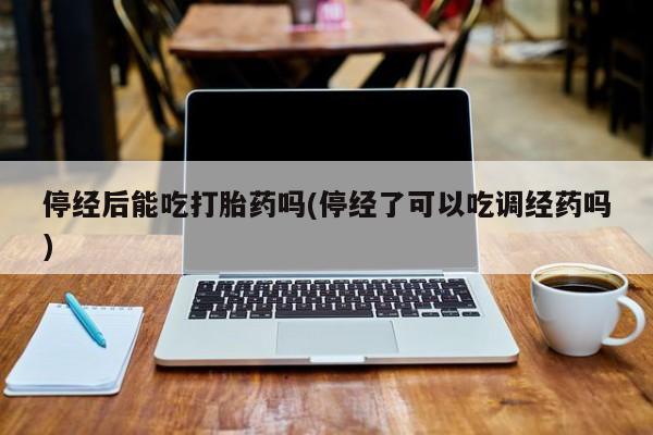 米非司酮片米索前列醇在线下单购买停经后能吃打胎药吗(停经了可以吃调经药吗)