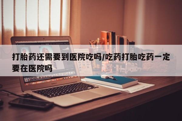 米非司酮片米索前列醇在线下单购买打胎药还需要到医院吃吗/吃药打胎吃药一定要在医院吗