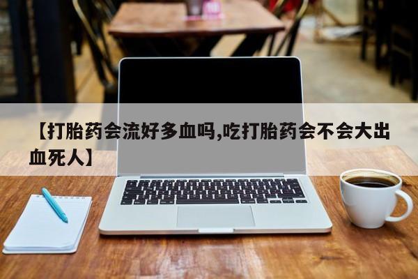 米非司酮片米索前列醇在线下单购买【打胎药会流好多血吗,吃打胎药会不会大出血死人】