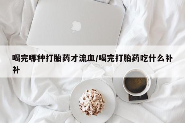 米非司酮片米索前列醇在线下单购买喝完哪种打胎药才流血/喝完打胎药吃什么补补