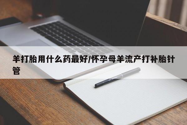 米非司酮片米索前列醇在线下单购买羊打胎用什么药最好/怀孕母羊流产打补胎针管