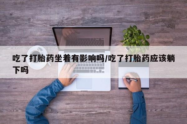 米非司酮片米索前列醇在线下单购买吃了打胎药坐着有影响吗/吃了打胎药应该躺下吗
