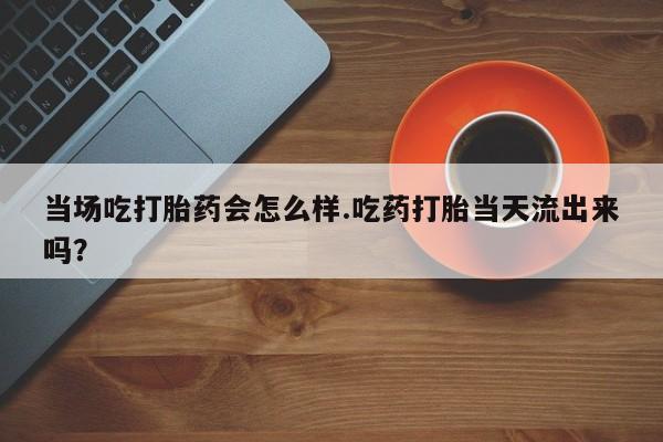 米非司酮片米索前列醇在线下单购买当场吃打胎药会怎么样.吃药打胎当天流出来吗？