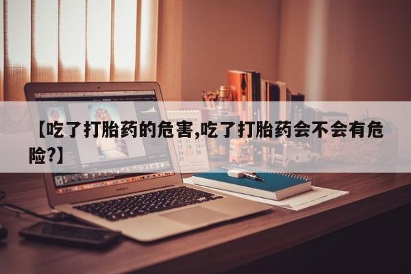 米非司酮片米索前列醇在线下单购买【吃了打胎药的危害,吃了打胎药会不会有危险?】