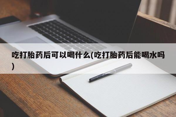 米非司酮片米索前列醇在线下单购买吃打胎药后可以喝什么(吃打胎药后能喝水吗)