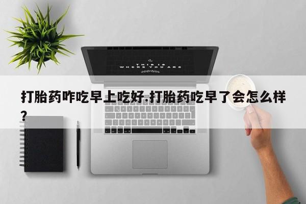 米非司酮片米索前列醇在线下单购买打胎药咋吃早上吃好.打胎药吃早了会怎么样？