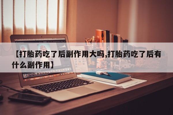 米非司酮片米索前列醇在线下单购买【打胎药吃了后副作用大吗,打胎药吃了后有什么副作用】
