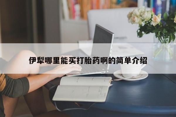 米非司酮片米索前列醇在线下单购买伊犁哪里能买打胎药啊的简单介绍