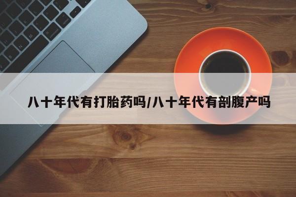 米非司酮片米索前列醇在线下单购买八十年代有打胎药吗/八十年代有剖腹产吗