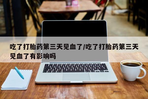 米非司酮片米索前列醇在线下单购买吃了打胎药第三天见血了/吃了打胎药第三天见血了有影响吗