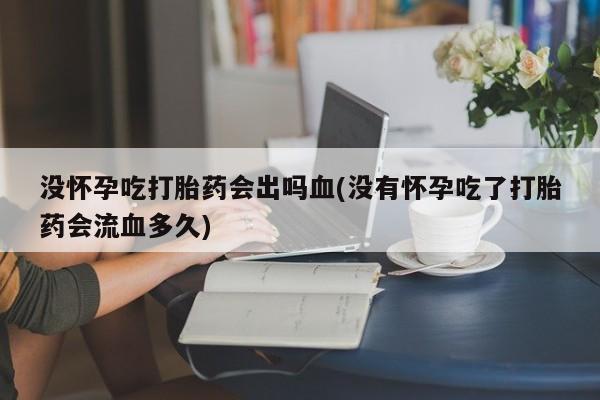 米非司酮片米索前列醇在线下单购买没怀孕吃打胎药会出吗血(没有怀孕吃了打胎药会流血多久)