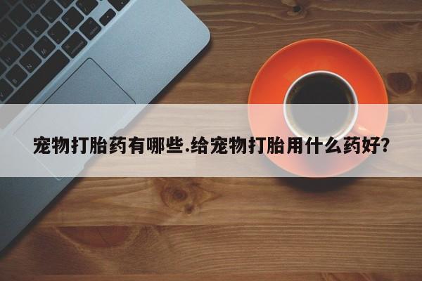 米非司酮片米索前列醇在线下单购买宠物打胎药有哪些.给宠物打胎用什么药好？