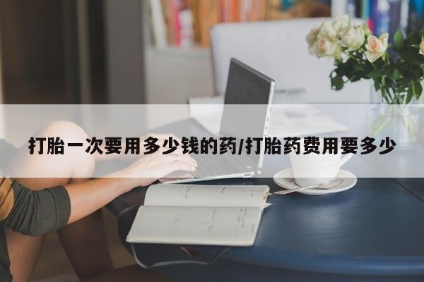 米非司酮片米索前列醇在线下单购买打胎一次要用多少钱的药/打胎药费用要多少