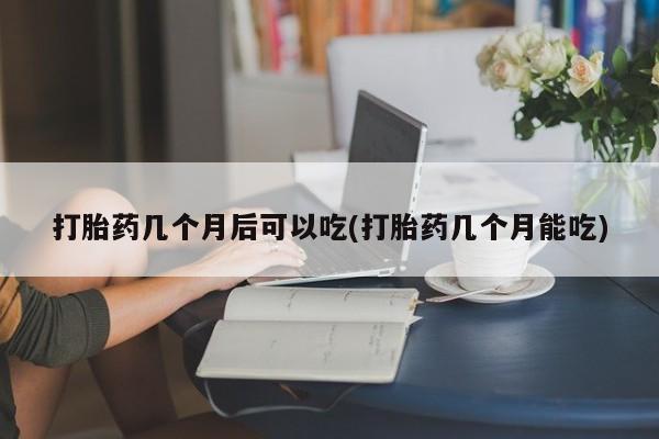 米非司酮片米索前列醇在线下单购买打胎药几个月后可以吃(打胎药几个月能吃)