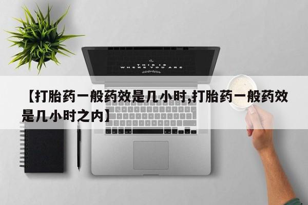 米非司酮片米索前列醇在线下单购买【打胎药一般药效是几小时,打胎药一般药效是几小时之内】