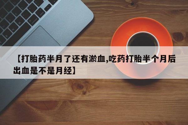 米非司酮片米索前列醇在线下单购买【打胎药半月了还有淤血,吃药打胎半个月后出血是不是月经】