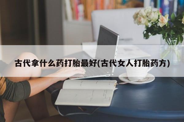 米非司酮片米索前列醇在线下单购买古代拿什么药打胎最好(古代女人打胎药方)