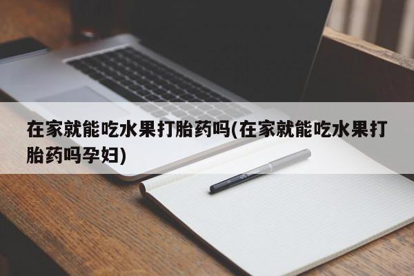 米非司酮片米索前列醇在线下单购买在家就能吃水果打胎药吗(在家就能吃水果打胎药吗孕妇)