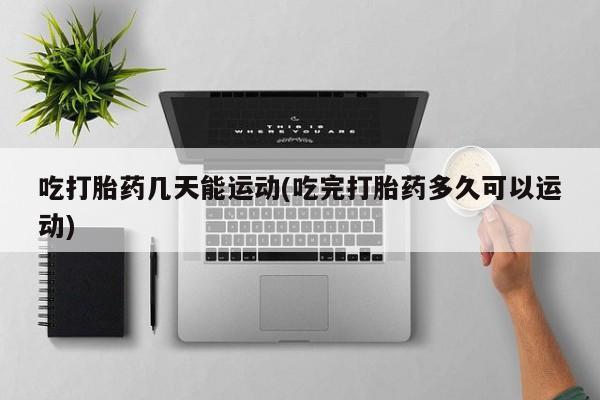 米非司酮片米索前列醇在线下单购买吃打胎药几天能运动(吃完打胎药多久可以运动)