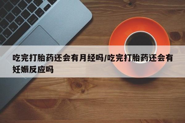 米非司酮片米索前列醇在线下单购买吃完打胎药还会有月经吗/吃完打胎药还会有妊娠反应吗