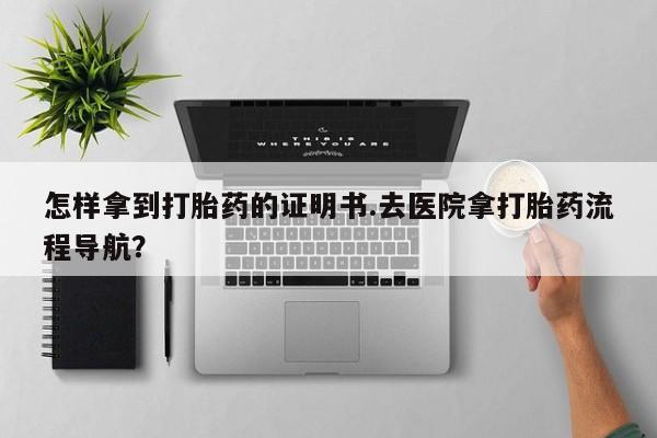 米非司酮片米索前列醇在线下单购买怎样拿到打胎药的证明书.去医院拿打胎药流程导航？