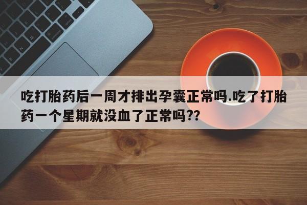 米非司酮片米索前列醇在线下单购买吃打胎药后一周才排出孕囊正常吗.吃了打胎药一个星期就没血了正常吗?？
