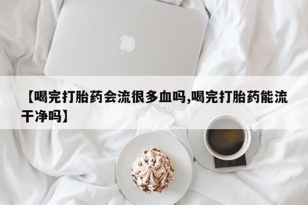 米非司酮片米索前列醇在线下单购买【喝完打胎药会流很多血吗,喝完打胎药能流干净吗】