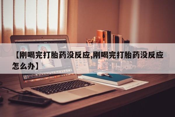 米非司酮片米索前列醇在线下单购买【刚喝完打胎药没反应,刚喝完打胎药没反应怎么办】