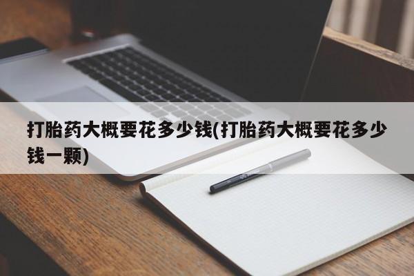 米非司酮片米索前列醇在线下单购买打胎药大概要花多少钱(打胎药大概要花多少钱一颗)