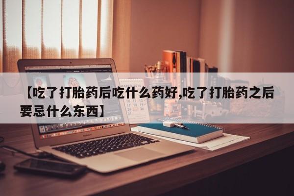 米非司酮片米索前列醇在线下单购买【吃了打胎药后吃什么药好,吃了打胎药之后要忌什么东西】