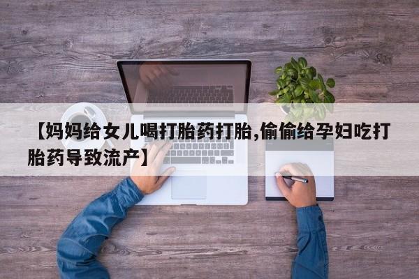 米非司酮片米索前列醇在线下单购买【妈妈给女儿喝打胎药打胎,偷偷给孕妇吃打胎药导致流产】
