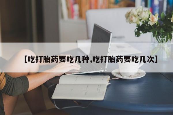 米非司酮片米索前列醇在线下单购买【吃打胎药要吃几种,吃打胎药要吃几次】