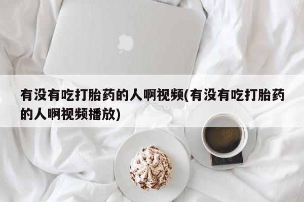 米非司酮片米索前列醇在线下单购买有没有吃打胎药的人啊视频(有没有吃打胎药的人啊视频播放)