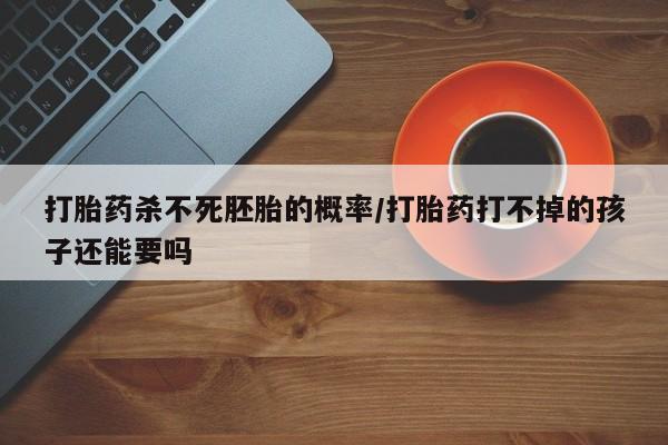 米非司酮片米索前列醇在线下单购买打胎药杀不死胚胎的概率/打胎药打不掉的孩子还能要吗