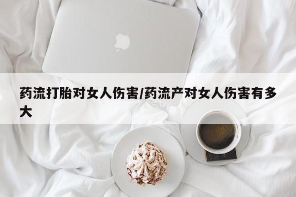 米非司酮片米索前列醇在线下单购买药流打胎对女人伤害/药流产对女人伤害有多大