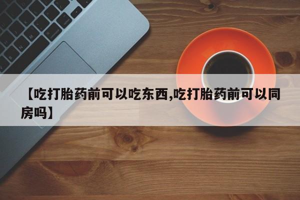 米非司酮片米索前列醇在线下单购买【吃打胎药前可以吃东西,吃打胎药前可以同房吗】
