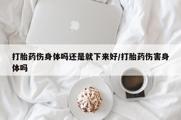 米非司酮片米索前列醇在线下单购买打胎药伤身体吗还是就下来好/打胎药伤害身体吗