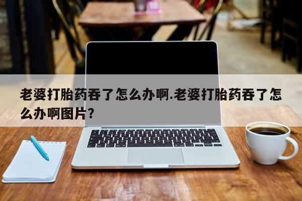 米非司酮片米索前列醇在线下单购买老婆打胎药吞了怎么办啊.老婆打胎药吞了怎么办啊图片？