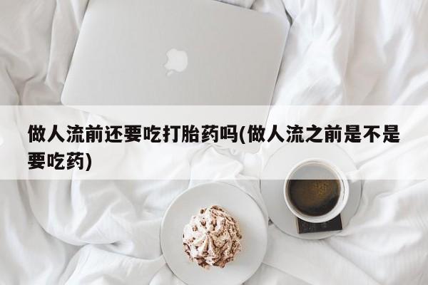 米非司酮片米索前列醇在线下单购买做人流前还要吃打胎药吗(做人流之前是不是要吃药)