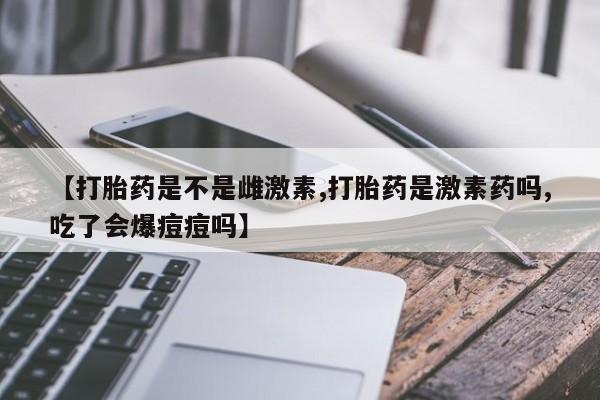 米非司酮片米索前列醇在线下单购买【打胎药是不是雌激素,打胎药是激素药吗,吃了会爆痘痘吗】