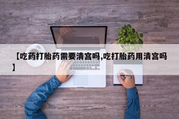 米非司酮片米索前列醇在线下单购买【吃药打胎药需要清宫吗,吃打胎药用清宫吗】