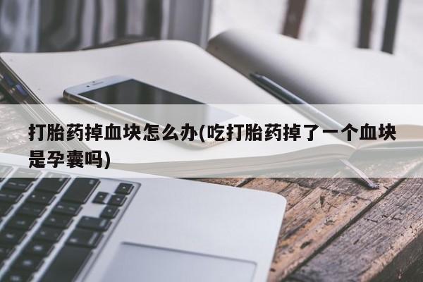 米非司酮片米索前列醇在线下单购买打胎药掉血块怎么办(吃打胎药掉了一个血块是孕囊吗)