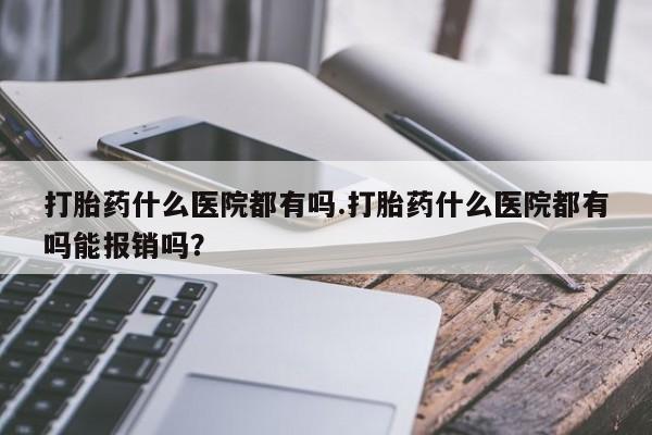 米非司酮片米索前列醇在线下单购买打胎药什么医院都有吗.打胎药什么医院都有吗能报销吗？