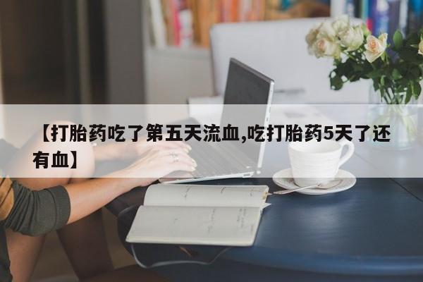米非司酮片米索前列醇在线下单购买【打胎药吃了第五天流血,吃打胎药5天了还有血】